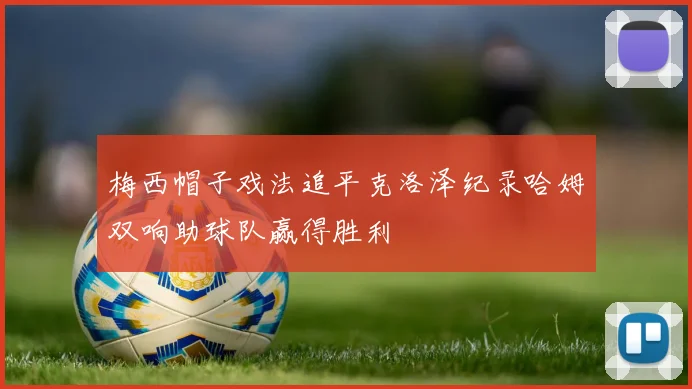 梅西帽子戏法追平克洛泽纪录哈姆双响助球队赢得胜利