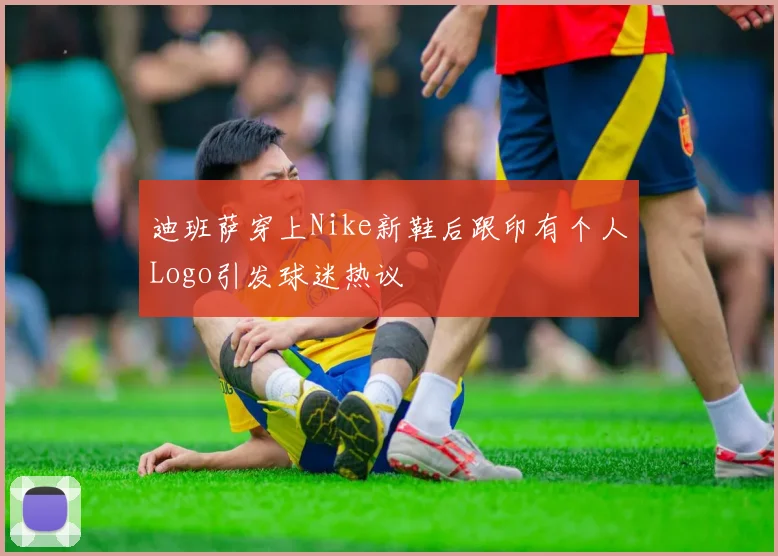 迪班萨穿上Nike新鞋后跟印有个人Logo引发球迷热议