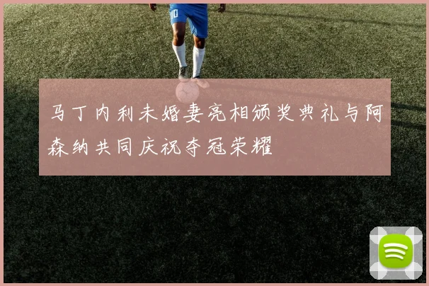 马丁内利未婚妻亮相颁奖典礼与阿森纳共同庆祝夺冠荣耀