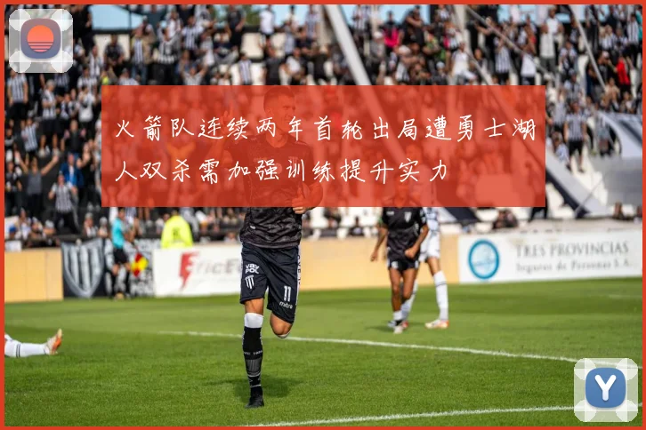 火箭队连续两年首轮出局遭勇士湖人双杀需加强训练提升实力