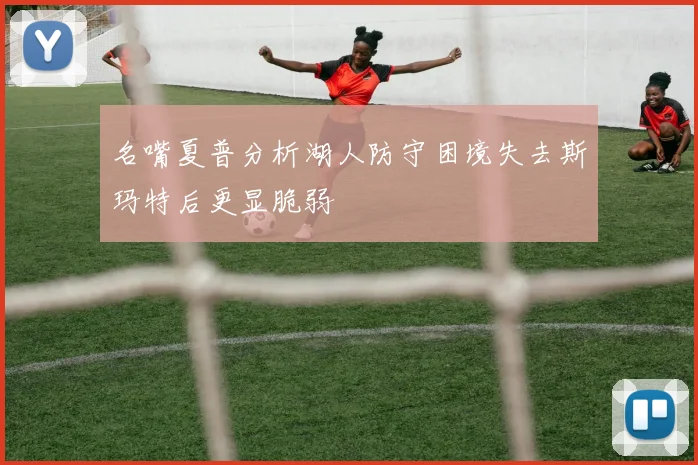 名嘴夏普分析湖人防守困境失去斯玛特后更显脆弱