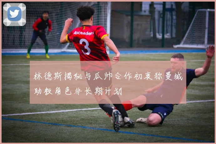 林德斯揭秘与瓜帅合作初衷称曼城助教角色非长期计划