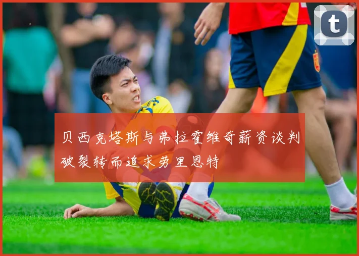 贝西克塔斯与弗拉霍维奇薪资谈判破裂转而追求劳里恩特