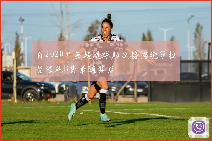 自2020年英超进球助攻榜揭晓萨拉赫领跑B费紧随其后